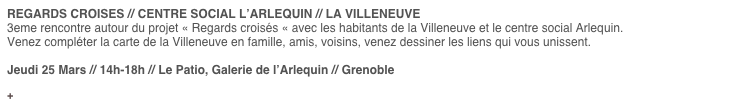 REGARDS CROISES // CENTRE SOCIAL L’ARLEQUIN // LA VILLENEUVE
3eme rencontre autour du projet « Regards croisés « avec les habitants de la Villeneuve et le centre social Arlequin.
Venez compléter la carte de la Villeneuve en famille, amis, voisins, venez dessiner les liens qui vous unissent.
Jeudi 25 Mars // 14h-18h // Le Patio, Galerie de l’Arlequin // Grenoble
Informations